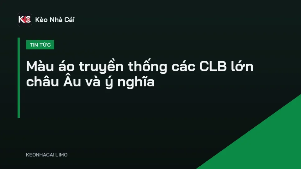 Bộ sưu tập áo đấu sân nhà truyền thống của các câu lạc bộ bóng đá lớn châu Âu