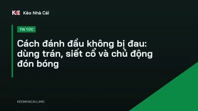 Cách đánh đầu không bị đau: dùng trán, siết cổ và chủ động đón bóng