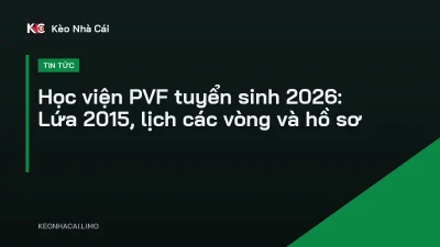 Học viện PVF tuyển sinh 2026: Lứa 2015, lịch các vòng và hồ sơ