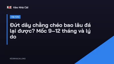 Đứt dây chằng chéo bao lâu đá lại được? Mốc 9–12 tháng và lý do