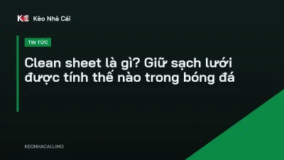 Clean sheet là gì? Giữ sạch lưới được tính thế nào trong bóng đá