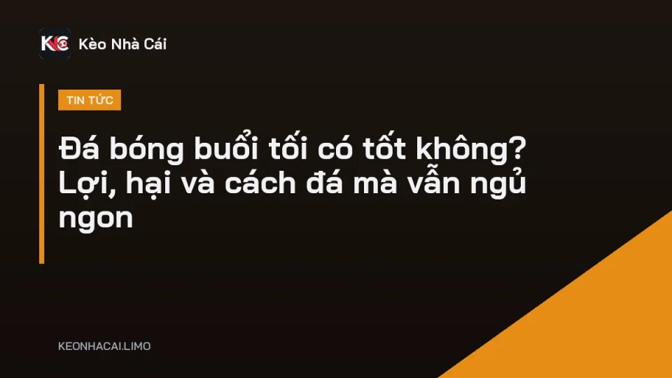 Đá bóng buổi tối có tốt không, trận phủi dưới đèn sân cỏ
