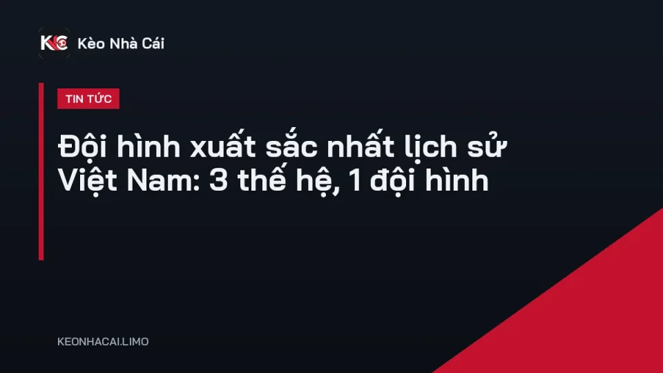 Đội hình xuất sắc nhất lịch sử Việt Nam gồm các cầu thủ nhiều thế hệ trên sân