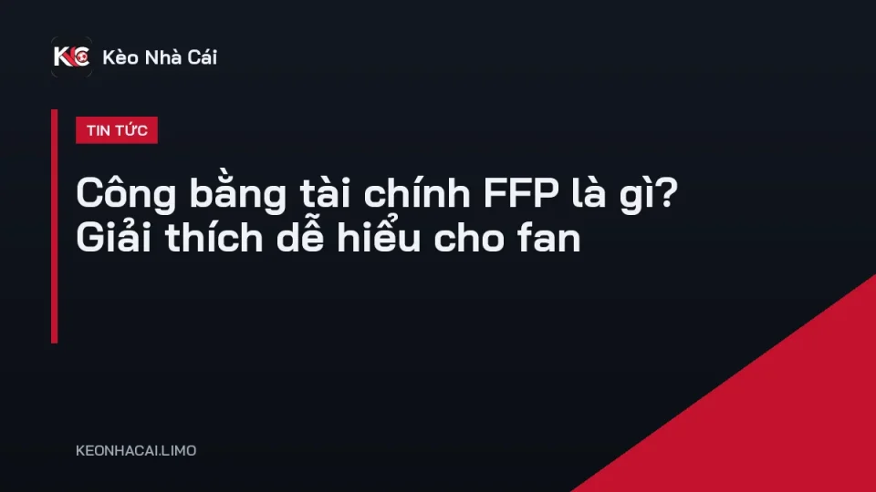 Giải thích công bằng tài chính FFP là gì trong bóng đá châu Âu