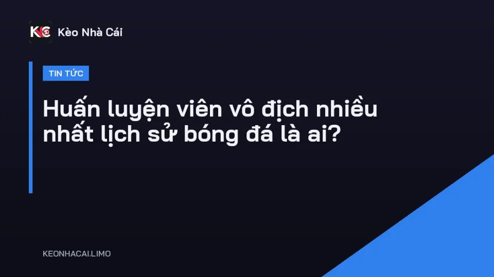 Huấn luyện viên vô địch nhiều nhất lịch sử bóng đá cầm cúp cùng đội bóng