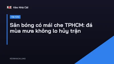 Sân bóng có mái che TPHCM: đá mùa mưa không lo hủy trận