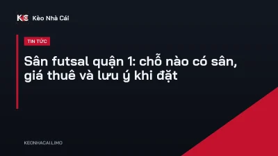 Sân futsal quận 1: chỗ nào có sân, giá thuê và lưu ý khi đặt