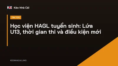 Học viện HAGL tuyển sinh: Lứa U13, thời gian thi và điều kiện mới