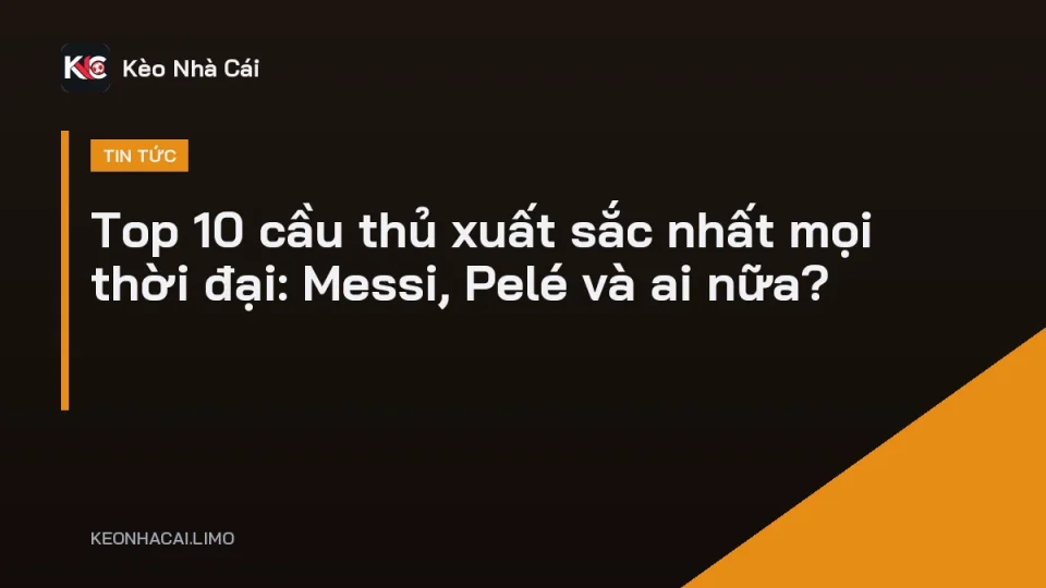 Top 10 cầu thủ xuất sắc nhất mọi thời đại: Messi, Pelé, Maradona, Ronaldo