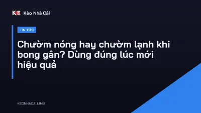 Chườm nóng hay chườm lạnh khi bong gân? Dùng đúng lúc mới hiệu quả